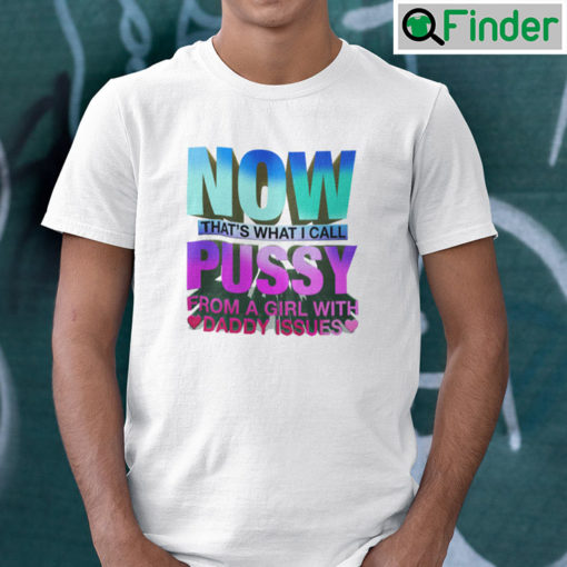 Now Thats What I Call Pussy From A Girl With Daddy Issues Shirt