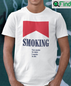 Smoking You Smoke To Enjoy I Smoke To Die Shirt