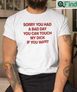 Sorry You Had A Bad Day You Can Touch My Dick If You Want Shirt