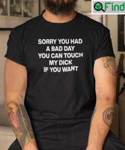 Sorry You Had A Bad Day You Can Touch My Dick If You Want T Shirt