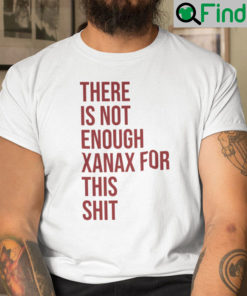 There Is Not Enough Xanax For This Shit Shirt