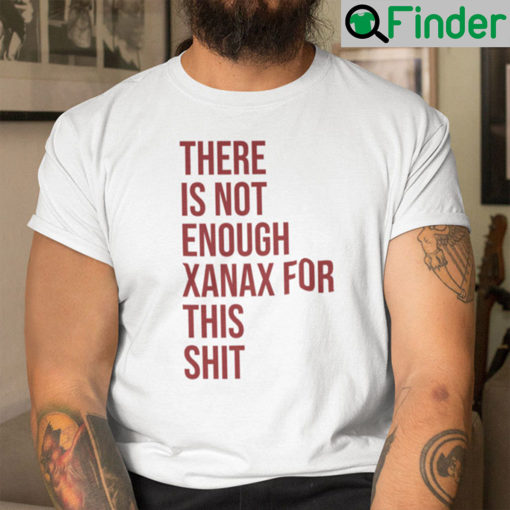 There Is Not Enough Xanax For This Shit Shirt