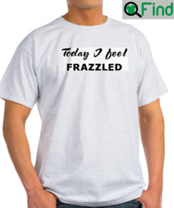 Today I Feel Frazzled T Shirt Mrs. F