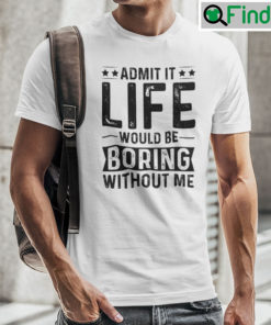 Admit It Life Would Be Boring Without Me