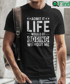 Admit It Life Would Be Boring Without Me Shirt