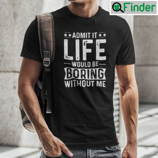 Admit It Life Would Be Boring Without Me Shirt