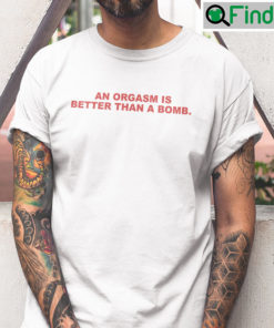 An Orgasm Is Better Than A Bomb Shirt