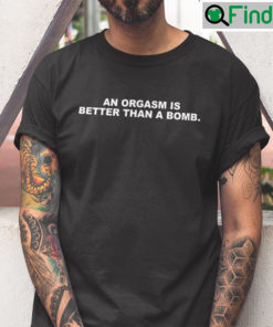 An Orgasm Is Better Than A Bomb Tee