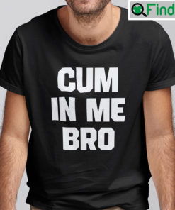 Cum In Me Bro Shirt