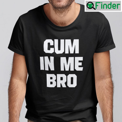 Cum In Me Bro Shirt