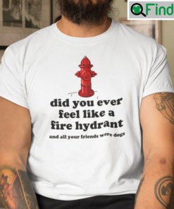 Did You Ever Feel Like A Fire Hydrant Shirt And All Your Friends Were Dogs