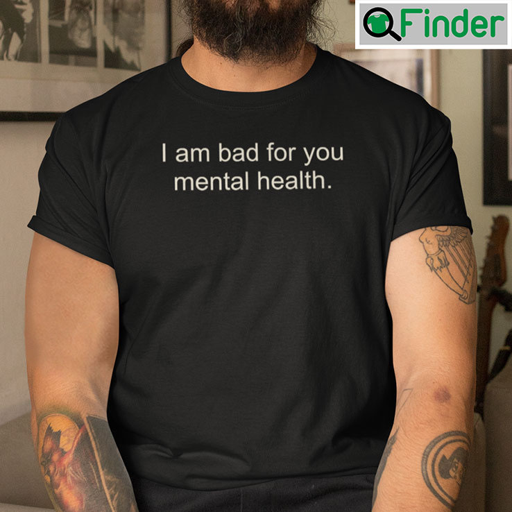 I Am Bad For Your Mental Health Shirt