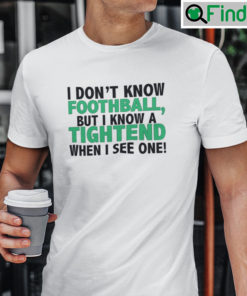 I Dont Know Football But I Know A Tightend When I See One Shirt