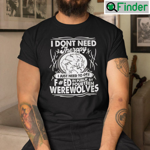 I Dont Need Therapy I Just Need To Get Fucked In Public Shirt By Fourteen Werewolves