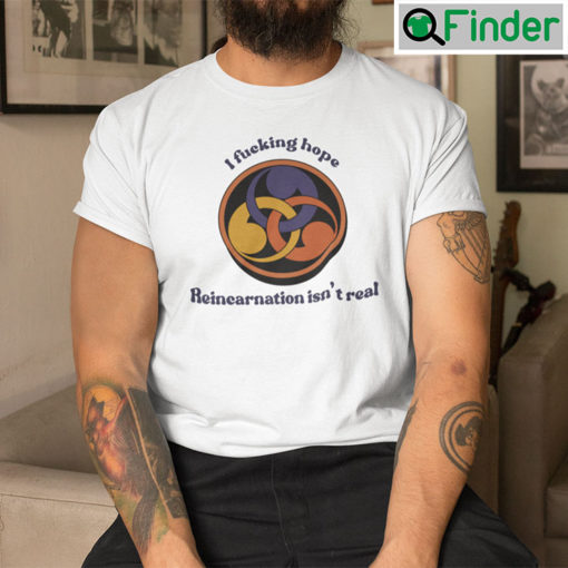 I Fucking Hope Reincarnation Isnt Real Shirt