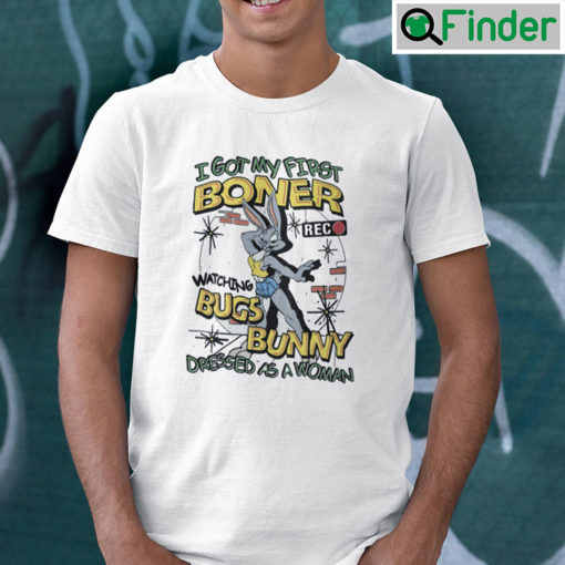 I Got My First Boner Watching Bugs Bunny Dressed As A Woman Shirt