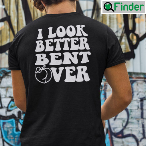 I Look Better Bent Over T Shirt