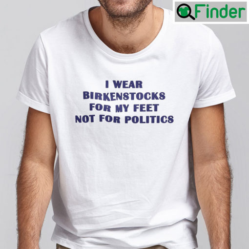 I Wear Birkenstocks For My Feet Not For Politics Shirt