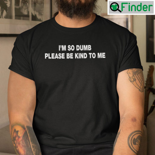 Im So Dumb Please Be Kind To Me Shirt