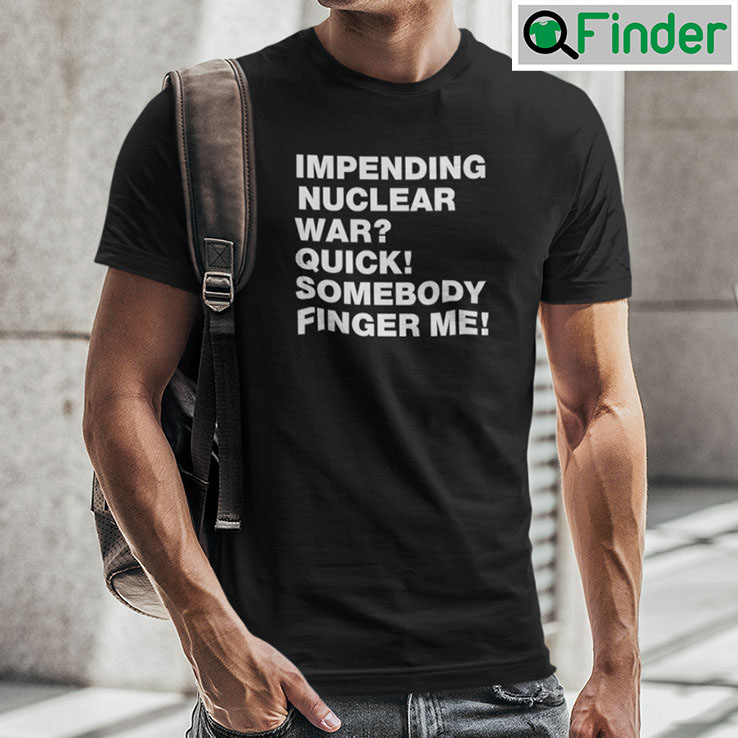 Impending Nuclear War Quick Somebody Finger Me T Shirt Impending Nuclear War Quick Somebody Finger Me T Shirt
