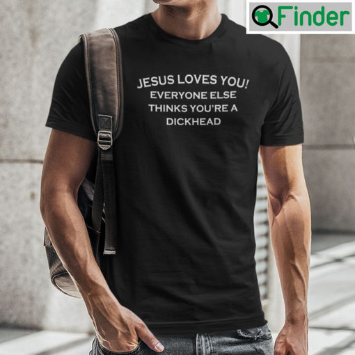 Jesus Loves You Everyone Else Thinks Youre A Dickhead Shirt