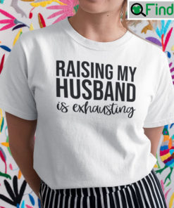 Raising My Husband Is Exhausting Shirt