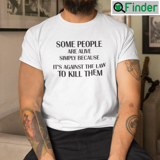 Some People Are Alive Simply Because Its Against The Law To Kill Them Shirt