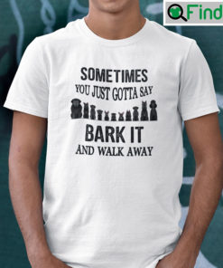 Sometimes You Just Gotta Say Bark It And Walk Away Shirt