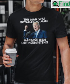 This Man Was Installed To Make Sabotage Seem Like Incompetence Biden Shirt