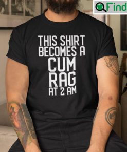 This Shirt Becomes A Cum Rag At 2 AM Shirt