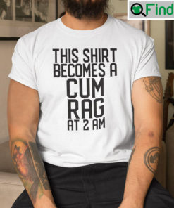 This Shirt Becomes A Cum Rag At 2 AM T Shirt