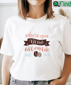 Valentine Quote Shirt Where You Bean All My Life