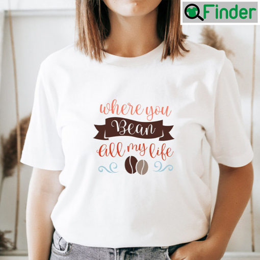 Valentine Quote Shirt Where You Bean All My Life