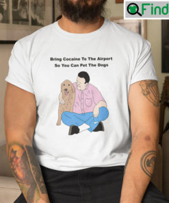 Bring Cocaine To The Airport So You Can Pet The Dogs Shirt