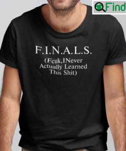 Finals Fcuk I Never Actually Learned This Shit Shirt