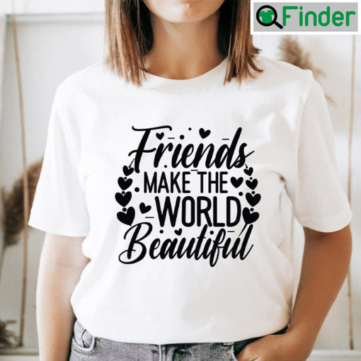 Friends Makes The World Beautiful Shirt