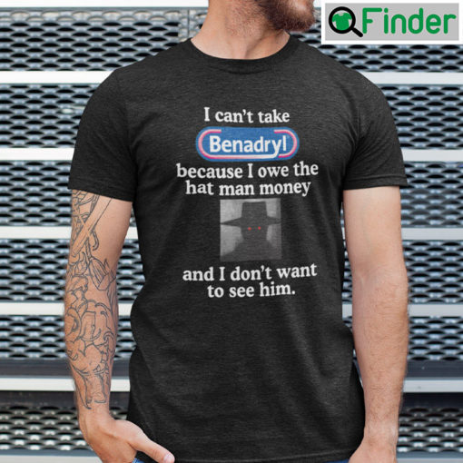 I Cant Take Benadryl Shirt Because I Owe The Hat Man Money