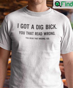 I Got A Dig Bick T Shirt You Read That Wrong Too