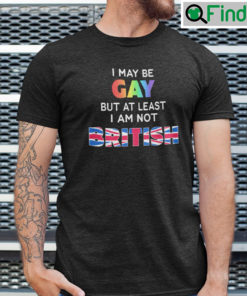 I May Be Gay But At Least I Am Not British Shirt