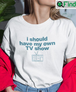 I Should Have My Own TV Show Shirt