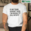 If My Team Doesnt Win Im Going To Kill Myself Shirt