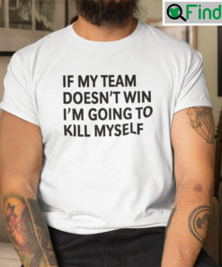 If My Team Doesnt Win Im Going To Kill Myself Shirt