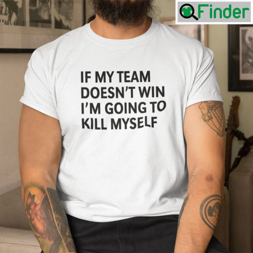 If My Team Doesnt Win Im Going To Kill Myself Shirt