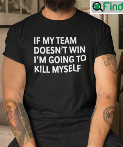 If My Team Doesnt Win Im Going To Kill Myself T shirt