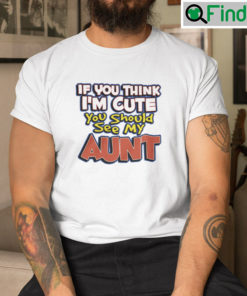If You Think Im Cute You Should See My Aunt Shirt