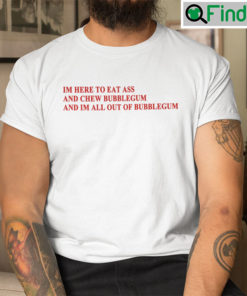 Im Here To Eat Ass And Chew Bubblegum Shirt