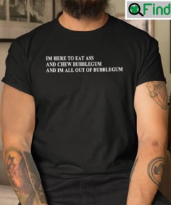 Im Here To Eat Ass And Chew Bubblegum T Shirt