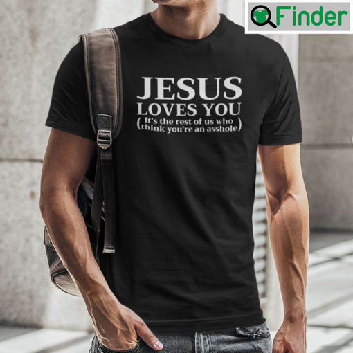 Jesus Loves You Its The Rest Of Us Who Think Youre An Asshole Shirt