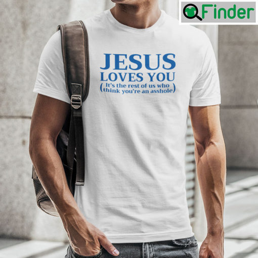 Jesus Loves You Shirt Its The Rest Of Us Who Think Youre An Asshole