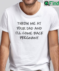 Throw Me At Your Dad And Ill Come Back Pregnant Shirt